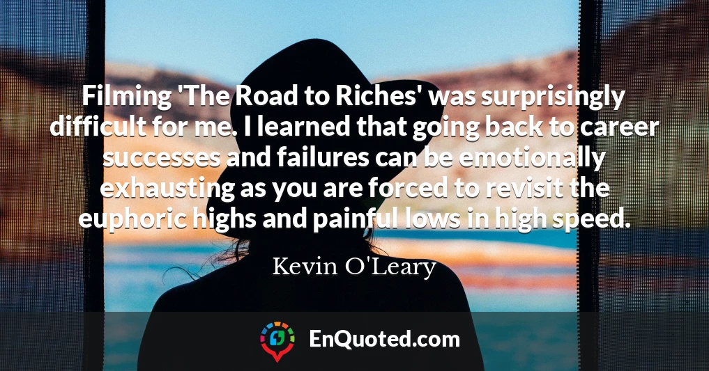 Filming 'The Road to Riches' was surprisingly difficult for me. I learned that going back to career successes and failures can be emotionally exhausting as you are forced to revisit the euphoric highs and painful lows in high speed.