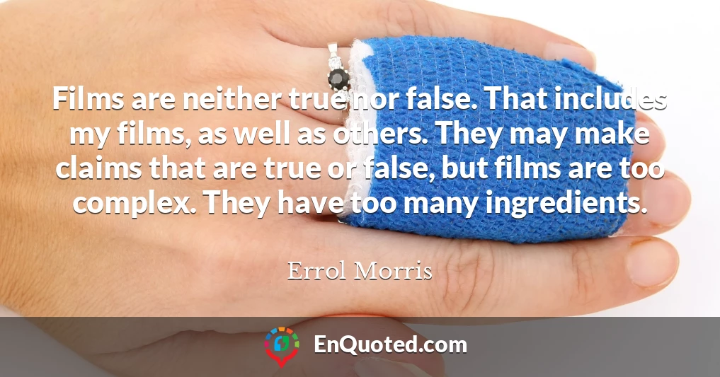Films are neither true nor false. That includes my films, as well as others. They may make claims that are true or false, but films are too complex. They have too many ingredients.