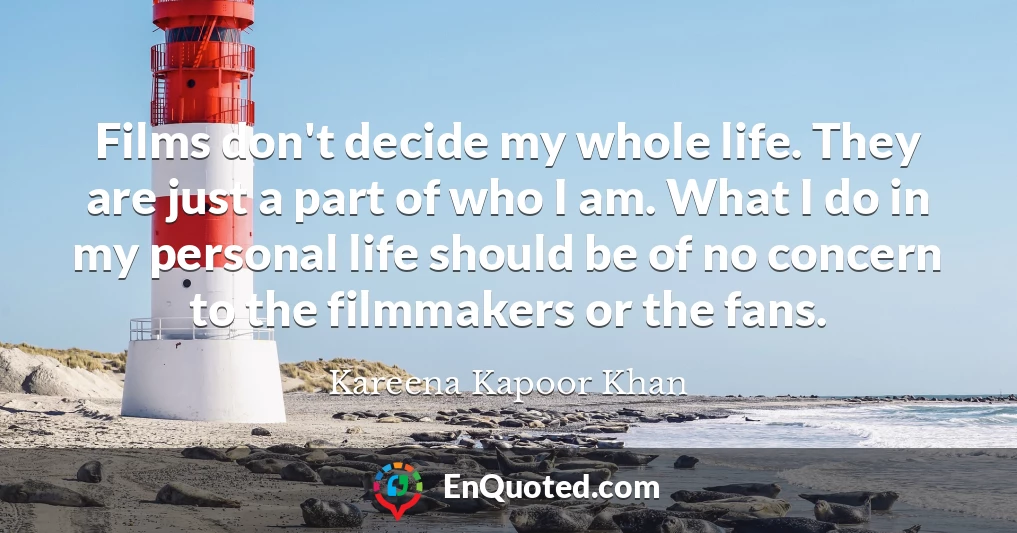 Films don't decide my whole life. They are just a part of who I am. What I do in my personal life should be of no concern to the filmmakers or the fans.