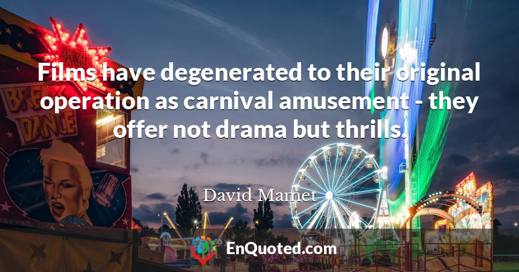Films have degenerated to their original operation as carnival amusement - they offer not drama but thrills.