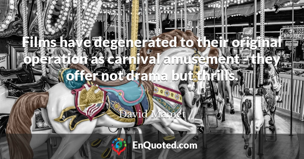 Films have degenerated to their original operation as carnival amusement - they offer not drama but thrills.