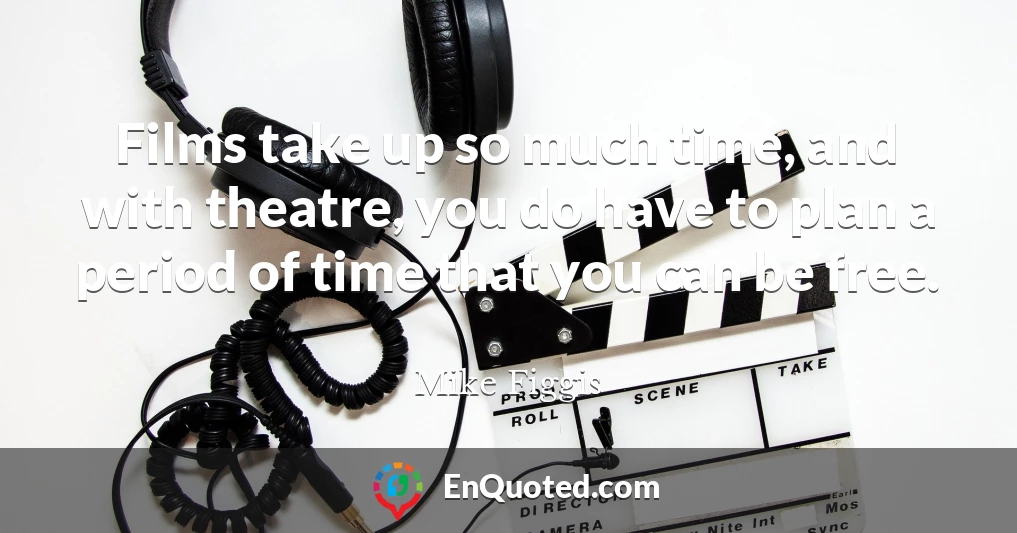 Films take up so much time, and with theatre, you do have to plan a period of time that you can be free.