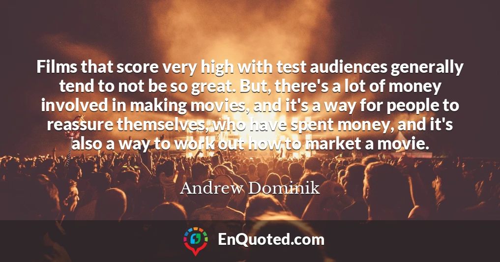 Films that score very high with test audiences generally tend to not be so great. But, there's a lot of money involved in making movies, and it's a way for people to reassure themselves, who have spent money, and it's also a way to work out how to market a movie.