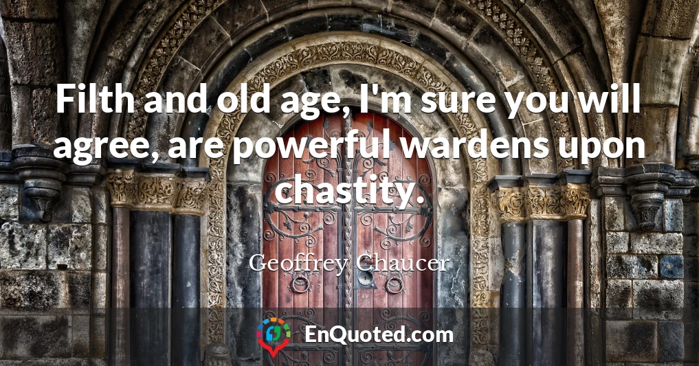 Filth and old age, I'm sure you will agree, are powerful wardens upon chastity.