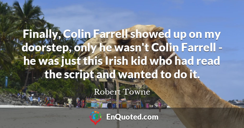 Finally, Colin Farrell showed up on my doorstep, only he wasn't Colin Farrell - he was just this Irish kid who had read the script and wanted to do it.