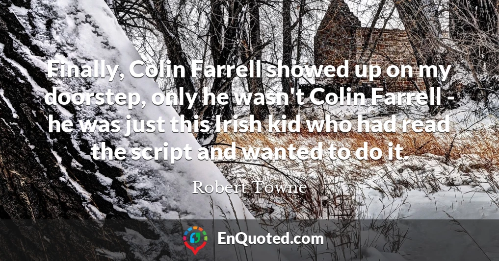 Finally, Colin Farrell showed up on my doorstep, only he wasn't Colin Farrell - he was just this Irish kid who had read the script and wanted to do it.