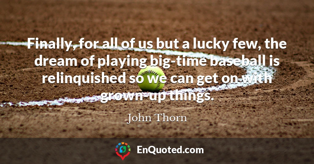 Finally, for all of us but a lucky few, the dream of playing big-time baseball is relinquished so we can get on with grown-up things.