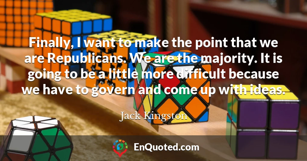 Finally, I want to make the point that we are Republicans. We are the majority. It is going to be a little more difficult because we have to govern and come up with ideas.