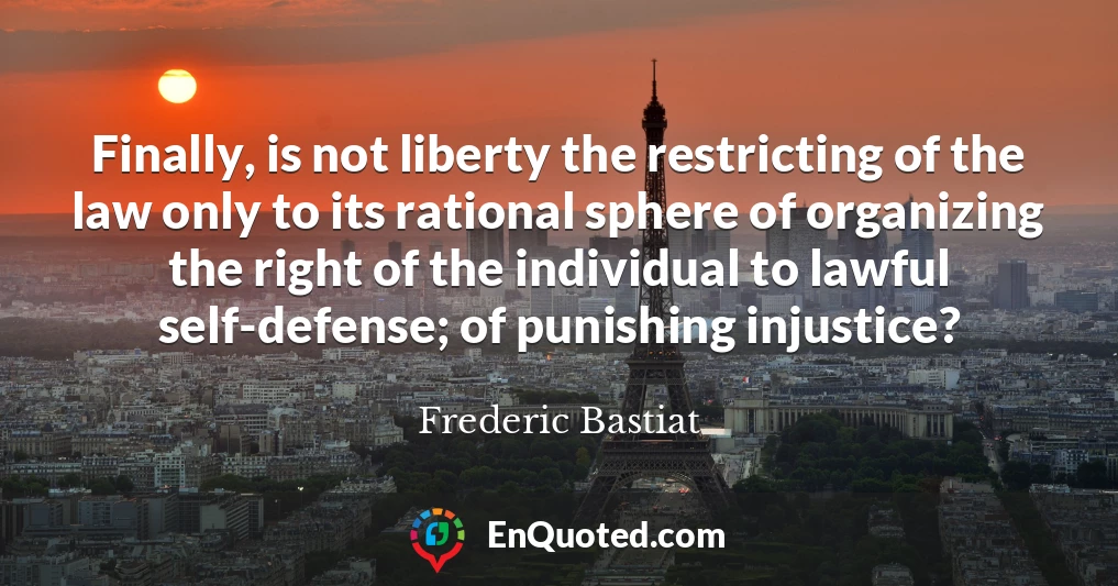 Finally, is not liberty the restricting of the law only to its rational sphere of organizing the right of the individual to lawful self-defense; of punishing injustice?