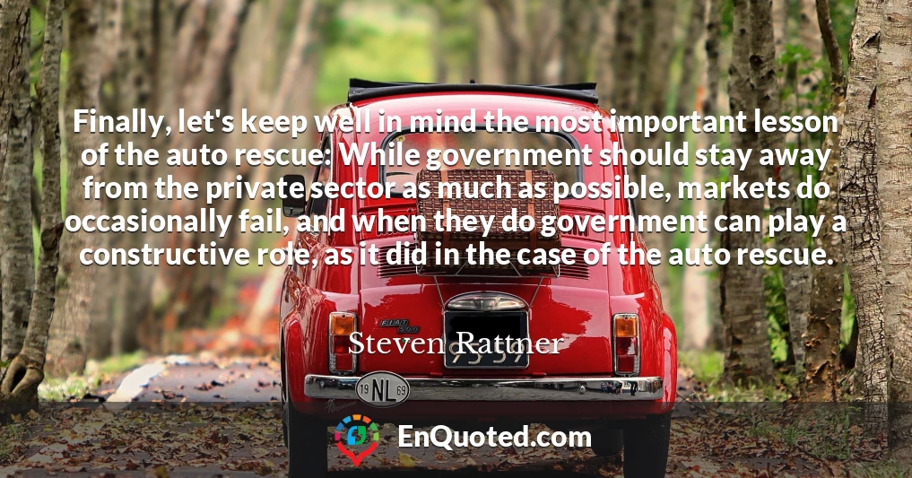 Finally, let's keep well in mind the most important lesson of the auto rescue: While government should stay away from the private sector as much as possible, markets do occasionally fail, and when they do government can play a constructive role, as it did in the case of the auto rescue.
