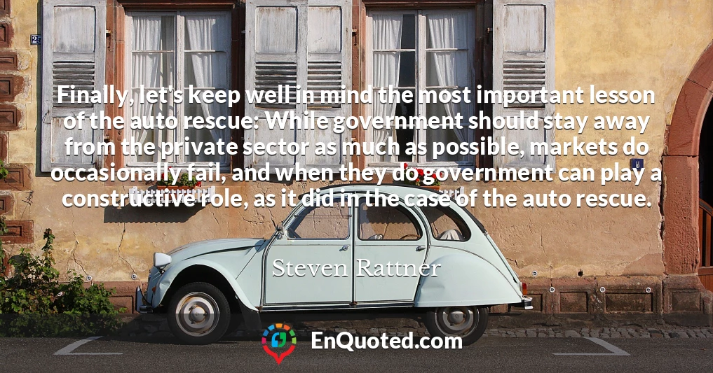 Finally, let's keep well in mind the most important lesson of the auto rescue: While government should stay away from the private sector as much as possible, markets do occasionally fail, and when they do government can play a constructive role, as it did in the case of the auto rescue.