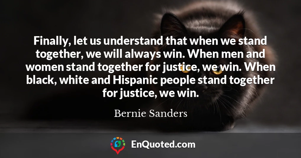 Finally, let us understand that when we stand together, we will always win. When men and women stand together for justice, we win. When black, white and Hispanic people stand together for justice, we win.