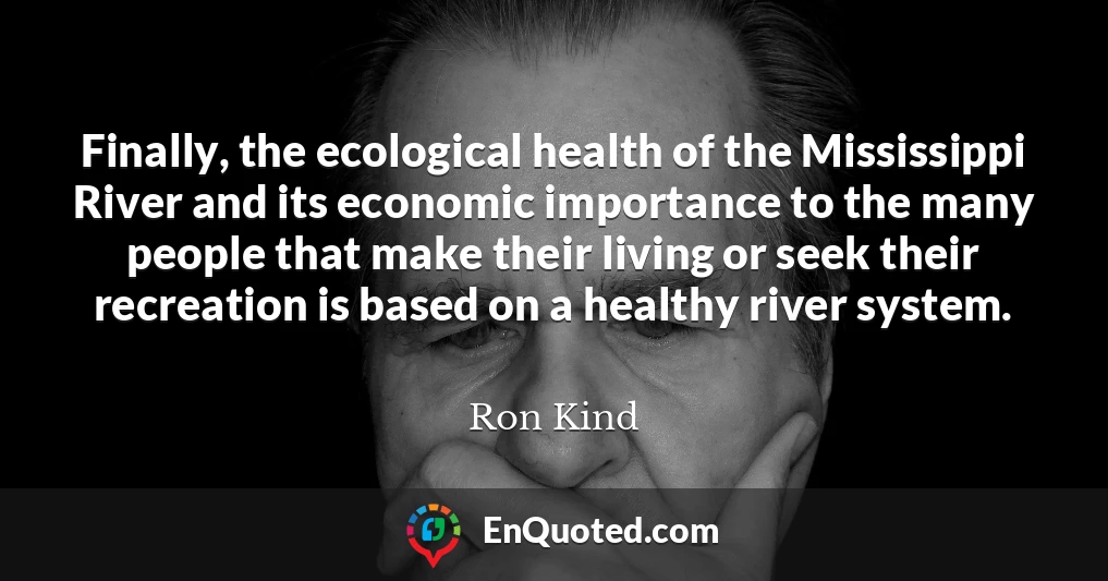 Finally, the ecological health of the Mississippi River and its economic importance to the many people that make their living or seek their recreation is based on a healthy river system.