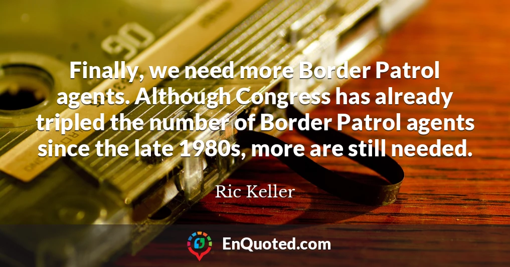 Finally, we need more Border Patrol agents. Although Congress has already tripled the number of Border Patrol agents since the late 1980s, more are still needed.