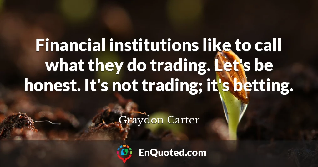 Financial institutions like to call what they do trading. Let's be honest. It's not trading; it's betting.