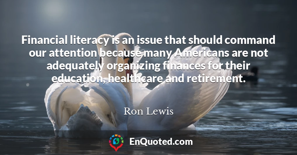 Financial literacy is an issue that should command our attention because many Americans are not adequately organizing finances for their education, healthcare and retirement.