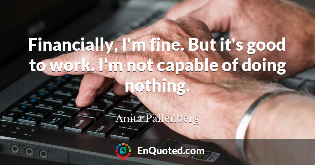 Financially, I'm fine. But it's good to work. I'm not capable of doing nothing.