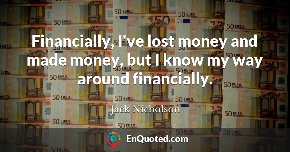 Financially, I've lost money and made money, but I know my way around financially.