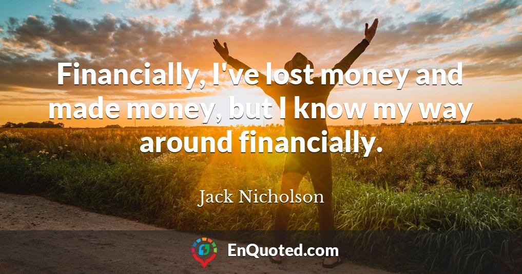 Financially, I've lost money and made money, but I know my way around financially.