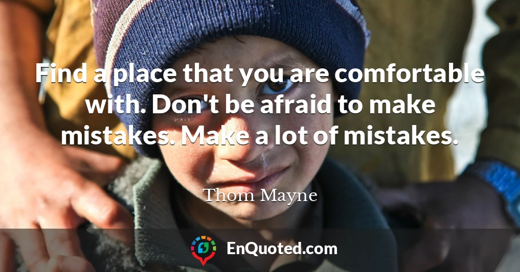 Find a place that you are comfortable with. Don't be afraid to make mistakes. Make a lot of mistakes.