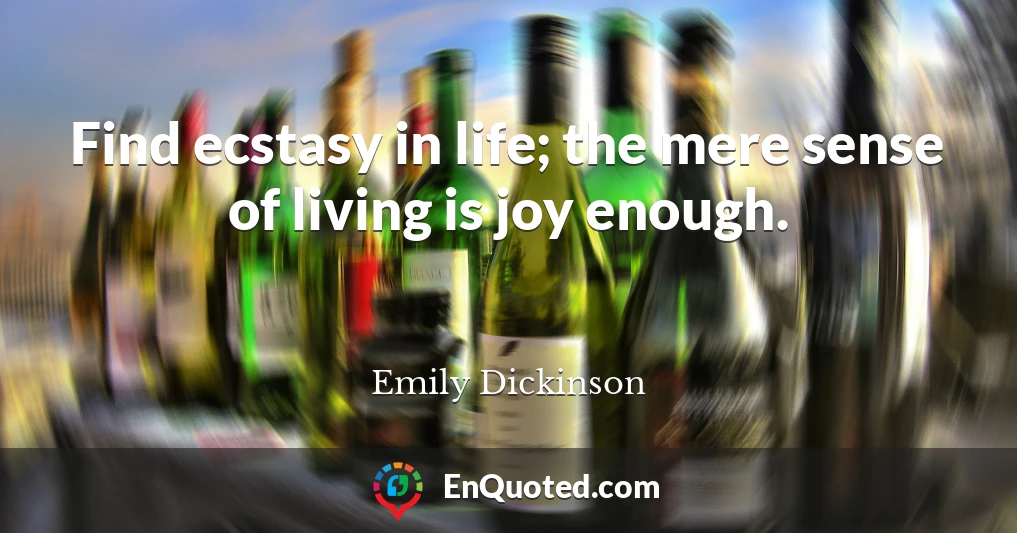 Find ecstasy in life; the mere sense of living is joy enough.