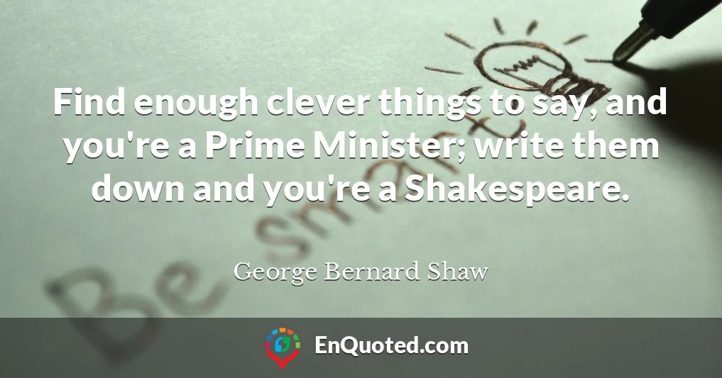Find enough clever things to say, and you're a Prime Minister; write them down and you're a Shakespeare.