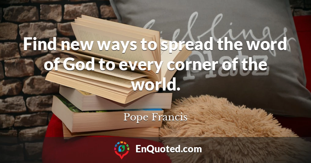 Find new ways to spread the word of God to every corner of the world.