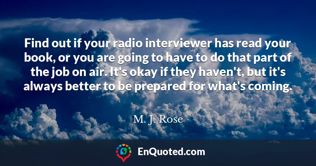 Find out if your radio interviewer has read your book, or you are going to have to do that part of the job on air. It's okay if they haven't, but it's always better to be prepared for what's coming.