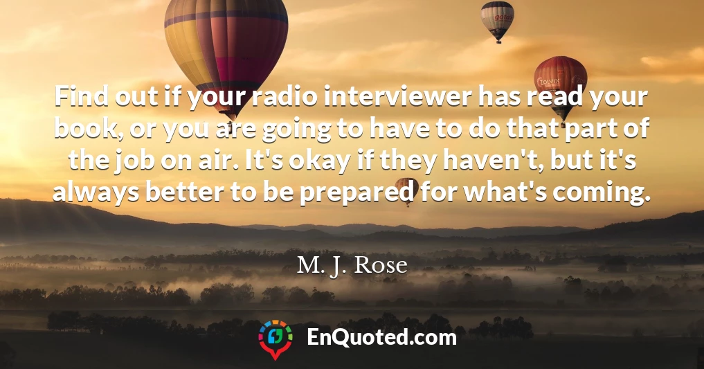 Find out if your radio interviewer has read your book, or you are going to have to do that part of the job on air. It's okay if they haven't, but it's always better to be prepared for what's coming.