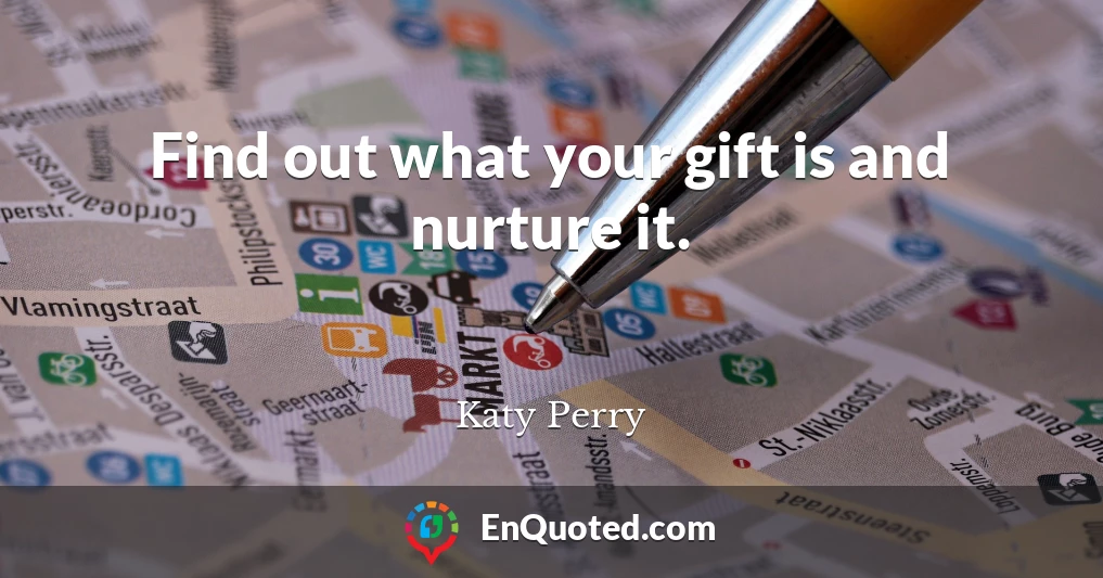 Find out what your gift is and nurture it.