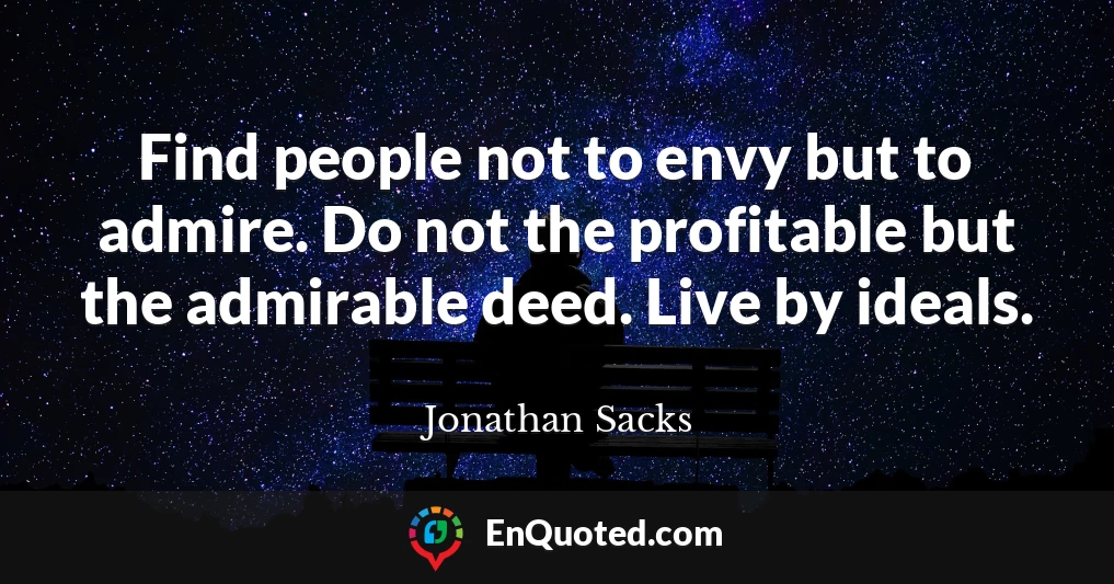 Find people not to envy but to admire. Do not the profitable but the admirable deed. Live by ideals.