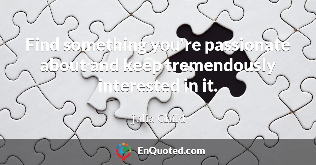 Find something you're passionate about and keep tremendously interested in it.