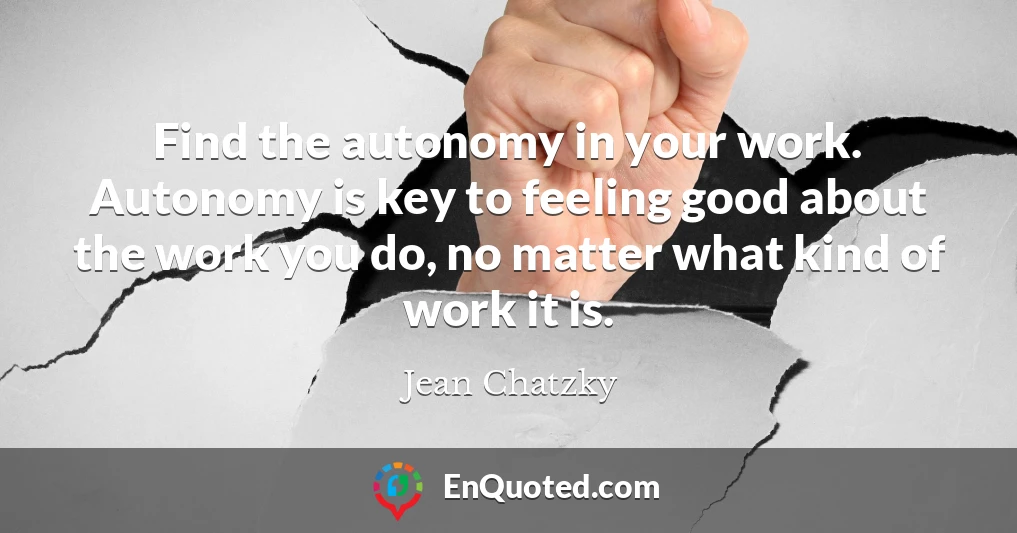 Find the autonomy in your work. Autonomy is key to feeling good about the work you do, no matter what kind of work it is.
