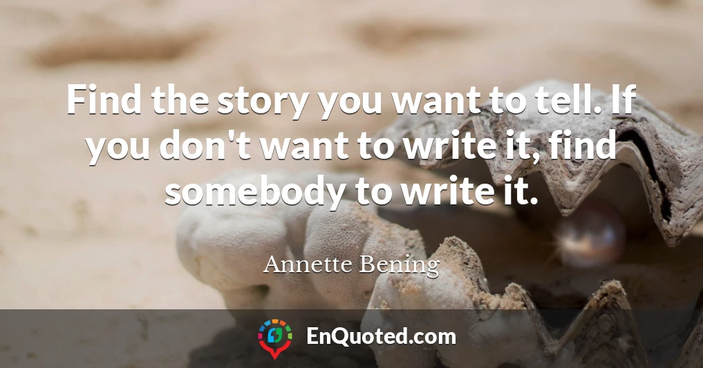 Find the story you want to tell. If you don't want to write it, find somebody to write it.