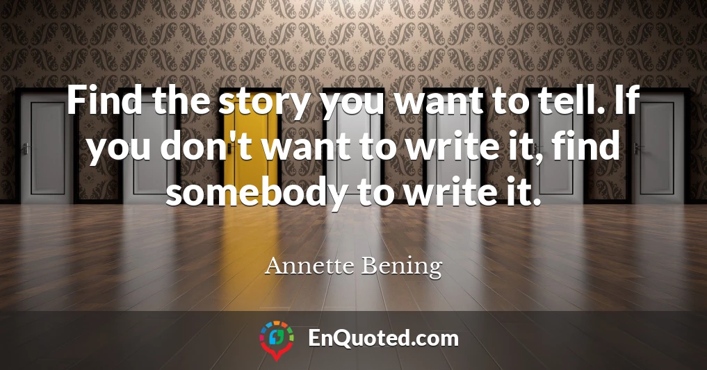 Find the story you want to tell. If you don't want to write it, find somebody to write it.