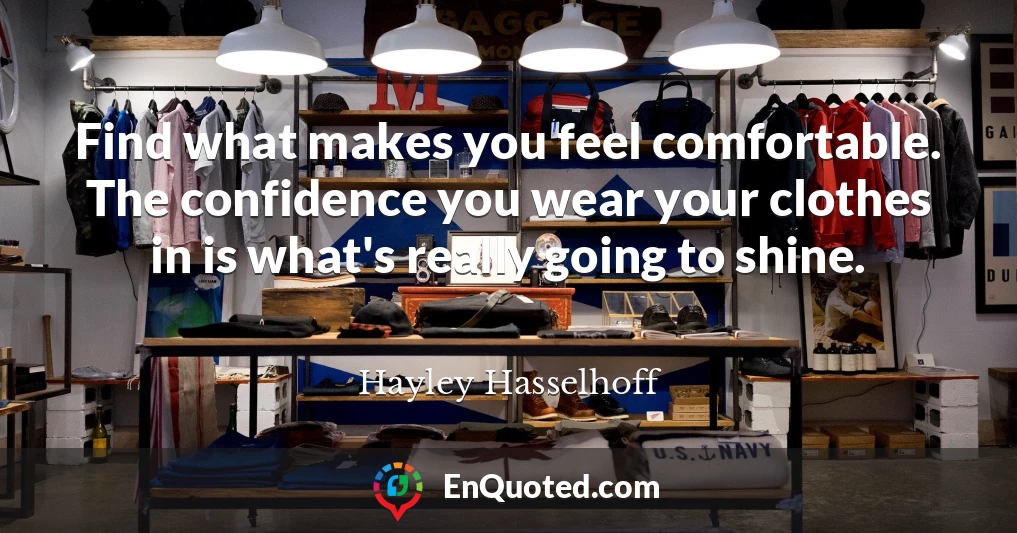 Find what makes you feel comfortable. The confidence you wear your clothes in is what's really going to shine.