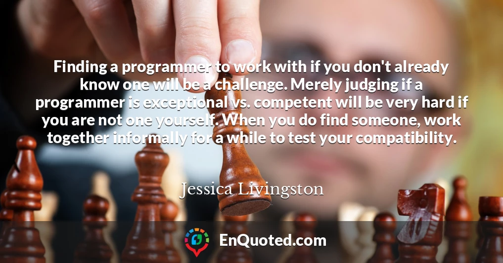 Finding a programmer to work with if you don't already know one will be a challenge. Merely judging if a programmer is exceptional vs. competent will be very hard if you are not one yourself. When you do find someone, work together informally for a while to test your compatibility.