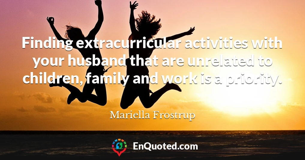 Finding extracurricular activities with your husband that are unrelated to children, family and work is a priority.
