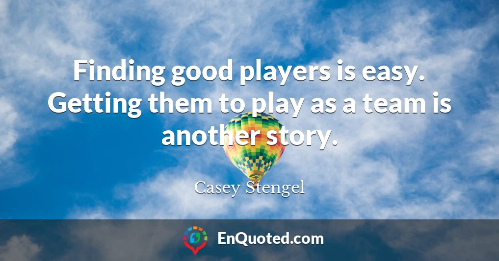 Finding good players is easy. Getting them to play as a team is another story.