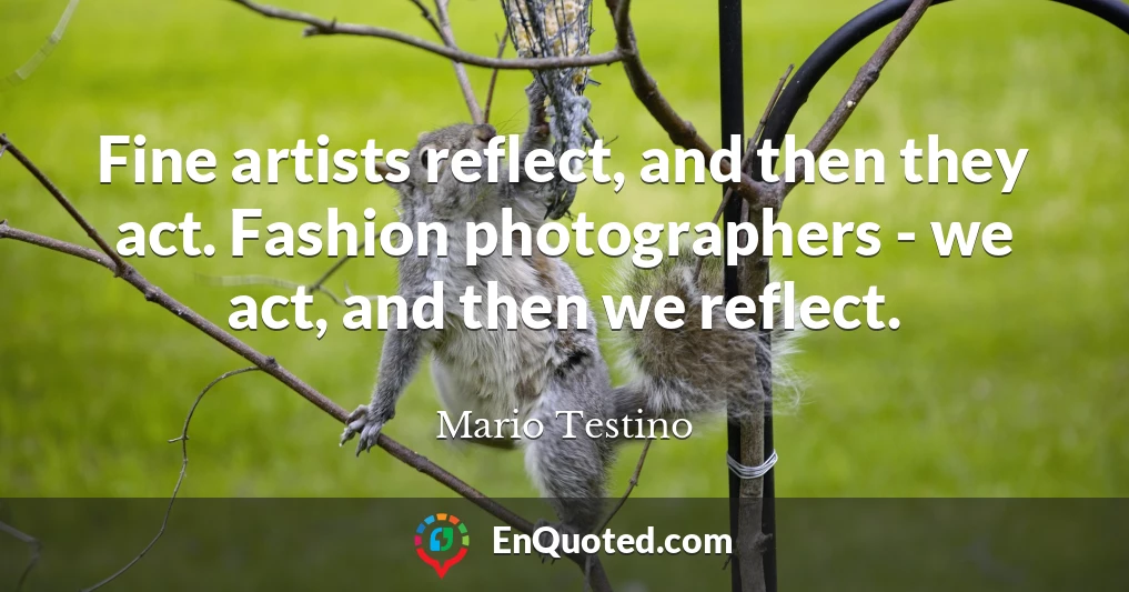 Fine artists reflect, and then they act. Fashion photographers - we act, and then we reflect.