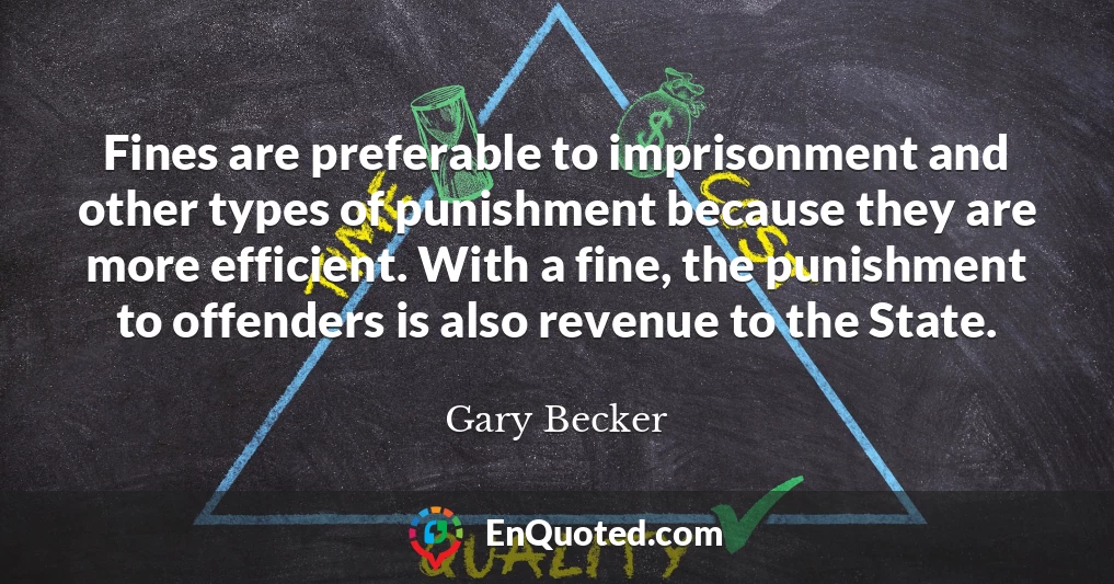 Fines are preferable to imprisonment and other types of punishment because they are more efficient. With a fine, the punishment to offenders is also revenue to the State.