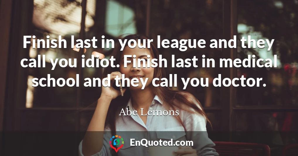Finish last in your league and they call you idiot. Finish last in medical school and they call you doctor.