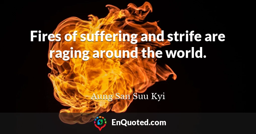 Fires of suffering and strife are raging around the world.