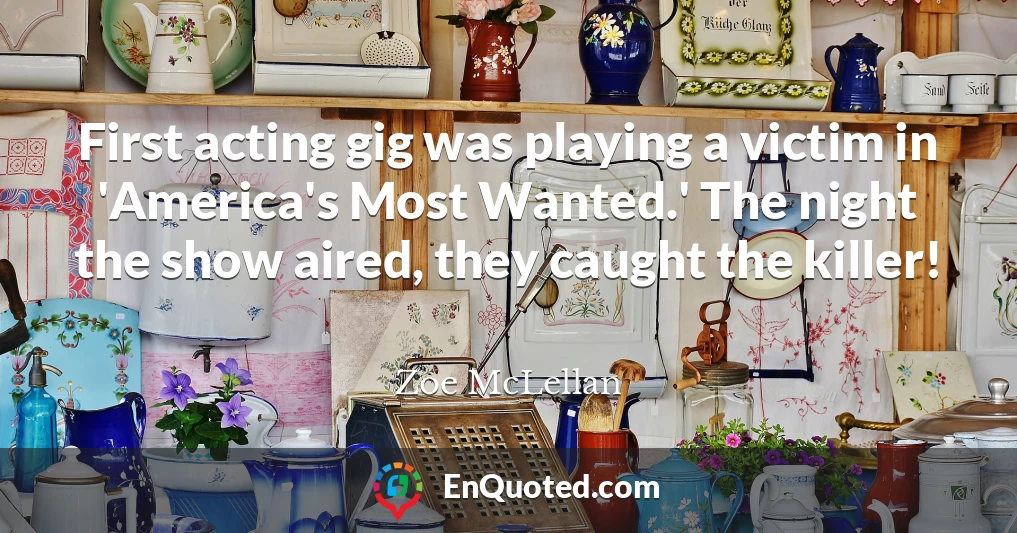 First acting gig was playing a victim in 'America's Most Wanted.' The night the show aired, they caught the killer!