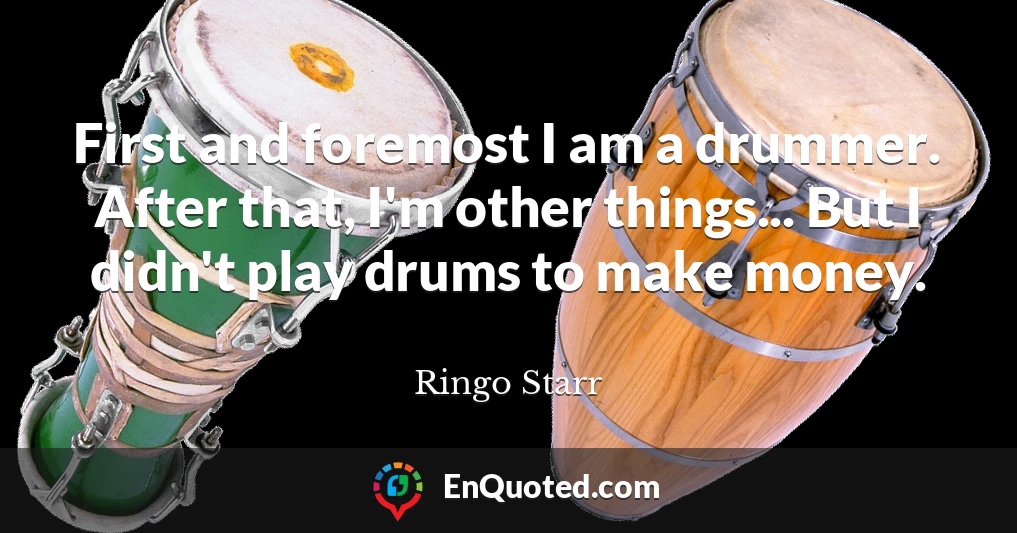 First and foremost I am a drummer. After that, I'm other things... But I didn't play drums to make money.