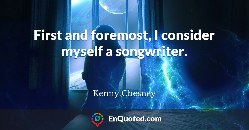 First and foremost, I consider myself a songwriter.