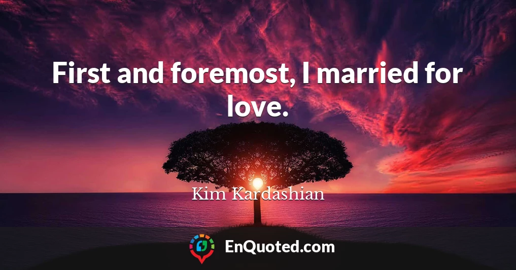 First and foremost, I married for love.