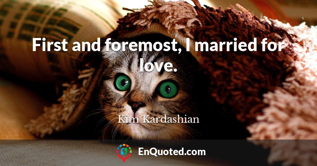 First and foremost, I married for love.