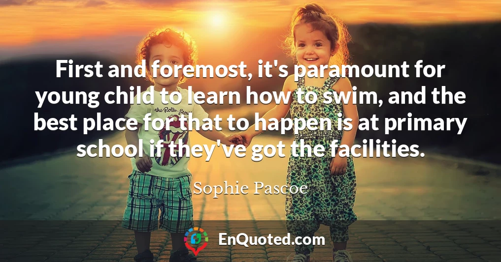 First and foremost, it's paramount for young child to learn how to swim, and the best place for that to happen is at primary school if they've got the facilities.