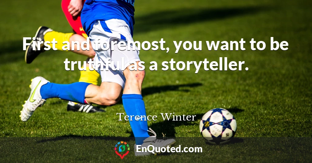 First and foremost, you want to be truthful as a storyteller.